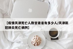 【疫情天津死亡人数甘肃省有多少人/天津新冠肺炎死亡病例】