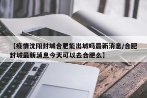 【疫情沈阳封城合肥能出城吗最新消息/合肥封城最新消息今天可以去合肥么】