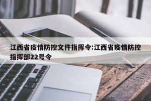 江西省疫情防控文件指挥令:江西省疫情防控指挥部22号令