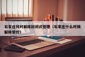 石家庄何时解除封闭式管理（石家庄什么时候解除管控）