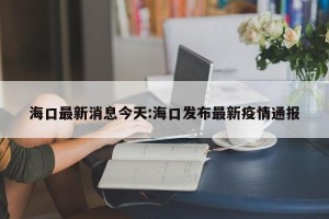 海口最新消息今天:海口发布最新疫情通报
