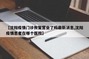 【沈阳疫情门诊恢复营业了吗最新消息,沈阳疫情患者在哪个医院】
