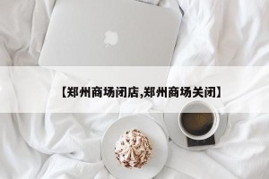 【郑州商场闭店,郑州商场关闭】