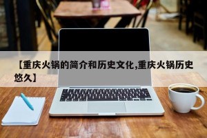 【重庆火锅的简介和历史文化,重庆火锅历史悠久】