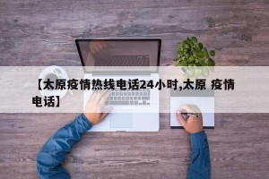 【太原疫情热线电话24小时,太原 疫情 电话】