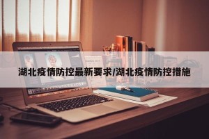 湖北疫情防控最新要求/湖北疫情防控措施