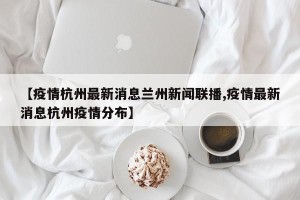 【疫情杭州最新消息兰州新闻联播,疫情最新消息杭州疫情分布】