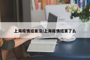 上海疫情结束没/上海疫情结束了么