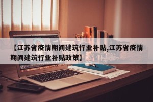 【江苏省疫情期间建筑行业补贴,江苏省疫情期间建筑行业补贴政策】