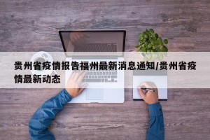 贵州省疫情报告福州最新消息通知/贵州省疫情最新动态