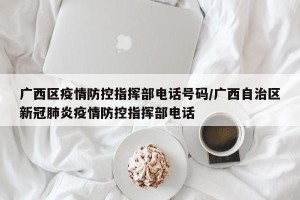广西区疫情防控指挥部电话号码/广西自治区新冠肺炎疫情防控指挥部电话