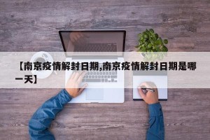 【南京疫情解封日期,南京疫情解封日期是哪一天】