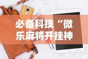 必备科技“微乐麻将开挂神器软件下载免费安装”-详细教程