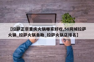 【拉萨正宗重庆火锅哪家好吃,58同城拉萨火锅_拉萨火锅自助_拉萨火锅店排名】