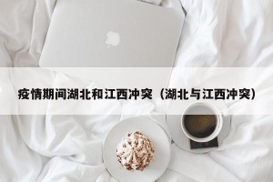 疫情期间湖北和江西冲突（湖北与江西冲突）