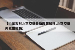 【内蒙古对北京疫情最新政策解读,北京疫情内蒙古疫情】