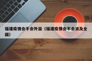 福建疫情会不会外溢（福建疫情会不会波及全国）