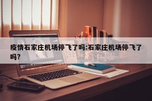 疫情石家庄机场停飞了吗:石家庄机场停飞了吗?