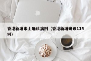 香港新增本土确诊病例（香港新增确诊115例）