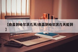 【南昌到哈尔滨几天/南昌到哈尔滨几天能到】