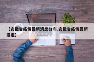 【安徽省疫情最新消息分布,安徽省疫情最新报道】