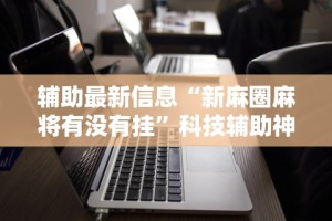 辅助最新信息“新麻圈麻将有没有挂”科技辅助神器手机版教程
