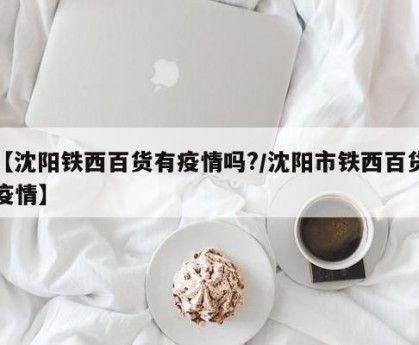 【沈阳铁西百货有疫情吗?/沈阳市铁西百货疫情】