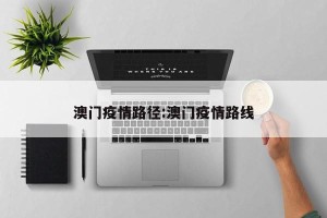 澳门疫情路径:澳门疫情路线