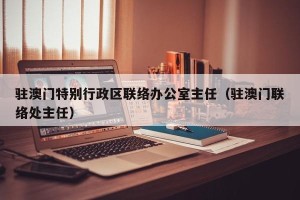 驻澳门特别行政区联络办公室主任（驻澳门联络处主任）