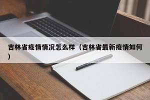 吉林省疫情情况怎么样（吉林省最新疫情如何）