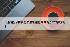 【合肥八中学怎么样/合肥八中是公立学校吗】