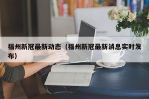 福州新冠最新动态（福州新冠最新消息实时发布）