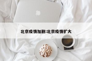 北京疫情加剧:北京疫情扩大