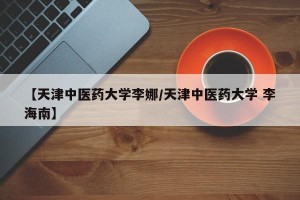 【天津中医药大学李娜/天津中医药大学 李海南】