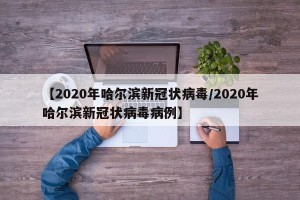 【2020年哈尔滨新冠状病毒/2020年哈尔滨新冠状病毒病例】