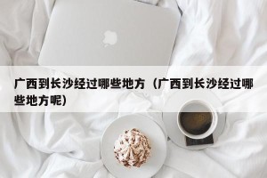 广西到长沙经过哪些地方（广西到长沙经过哪些地方呢）