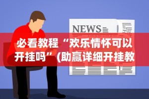 必看教程“欢乐情怀可以开挂吗”(助赢详细开挂教程)