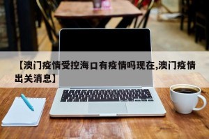 【澳门疫情受控海口有疫情吗现在,澳门疫情出关消息】