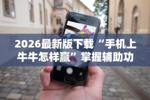 2026最新版下载“手机上牛牛怎样赢”掌握辅助功能必胜规则