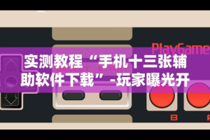 实测教程“手机十三张辅助软件下载”-玩家曝光开挂流程