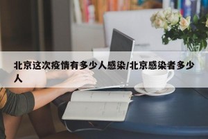 北京这次疫情有多少人感染/北京感染者多少人