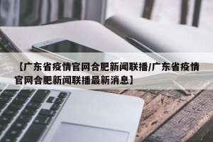 【广东省疫情官网合肥新闻联播/广东省疫情官网合肥新闻联播最新消息】
