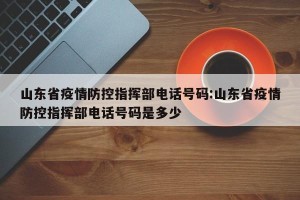 山东省疫情防控指挥部电话号码:山东省疫情防控指挥部电话号码是多少
