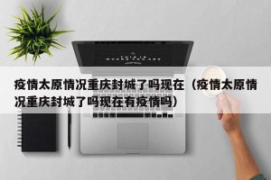 疫情太原情况重庆封城了吗现在（疫情太原情况重庆封城了吗现在有疫情吗）