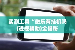 实测工具“微乐有挂机吗{透视辅助}全揭秘