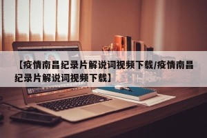 【疫情南昌纪录片解说词视频下载/疫情南昌纪录片解说词视频下载】