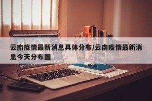 云南疫情最新消息具体分布/云南疫情最新消息今天分布图