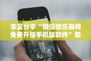丰富分享“微信微乐麻将免费开挂手机版软件”能不能开挂!
