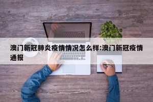 澳门新冠肺炎疫情情况怎么样:澳门新冠疫情通报