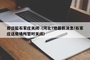 即日起石家庄关闭（河北7地最新消息!石家庄这些场所暂时关闭）